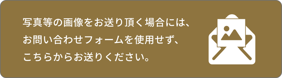 写真等の画像をお送り頂く場合には、
お問い合わせフォームを使用せず、こちらからお送りください。