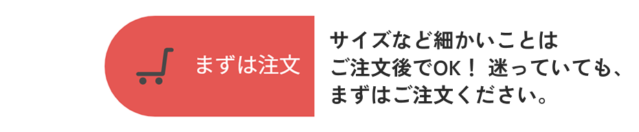 採寸や色は後でもOK。まずはご注文ください